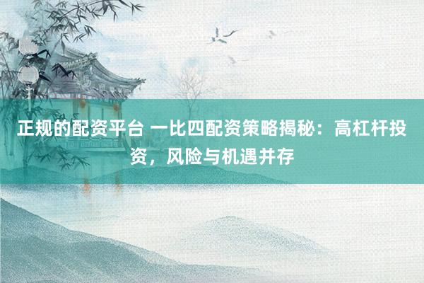 正规的配资平台 一比四配资策略揭秘：高杠杆投资，风险与机遇并存