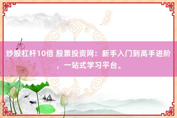 炒股杠杆10倍 股票投资网：新手入门到高手进阶，一站式学习平台。