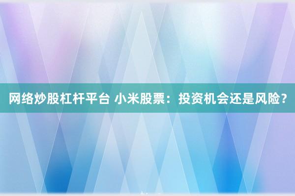 网络炒股杠杆平台 小米股票：投资机会还是风险？