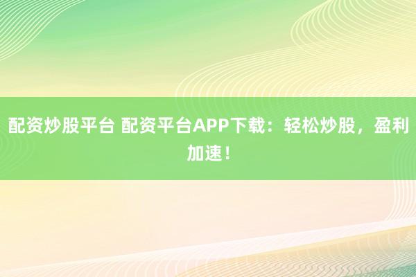 配资炒股平台 配资平台APP下载：轻松炒股，盈利加速！