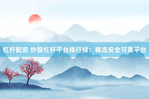 杠杆配资 炒股杠杆平台排行榜：精选安全可靠平台