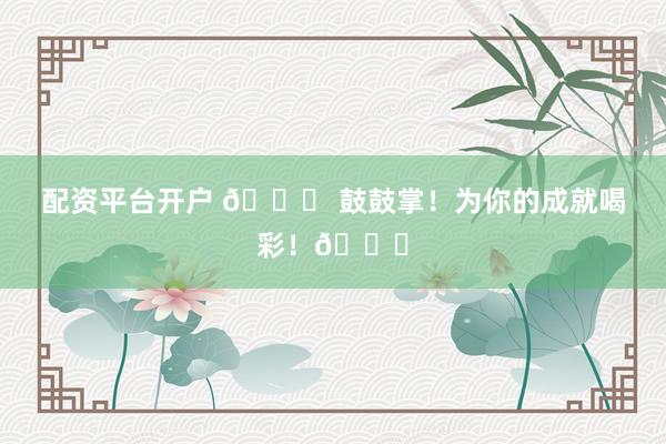 配资平台开户 🎉 鼓鼓掌！为你的成就喝彩！👏