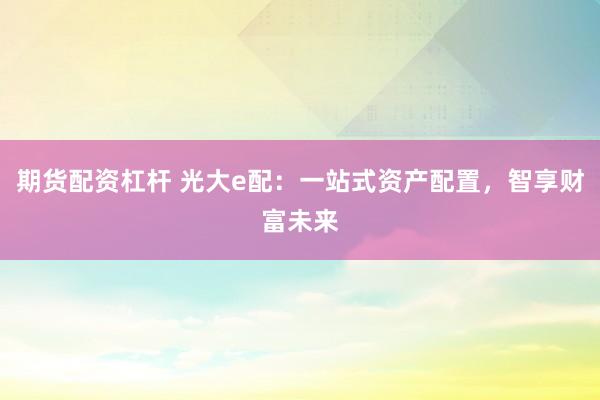 期货配资杠杆 光大e配：一站式资产配置，智享财富未来