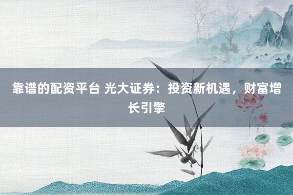 靠谱的配资平台 光大证券：投资新机遇，财富增长引擎