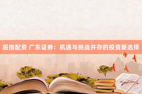 股指配资 广东证券：机遇与挑战并存的投资新选择