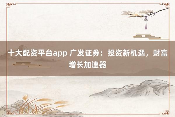 十大配资平台app 广发证券：投资新机遇，财富增长加速器