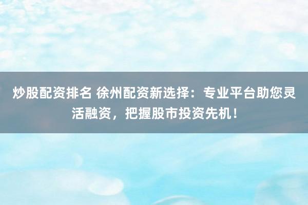 炒股配资排名 徐州配资新选择：专业平台助您灵活融资，把握股市投资先机！