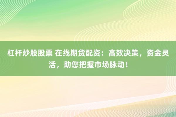 杠杆炒股股票 在线期货配资：高效决策，资金灵活，助您把握市场脉动！