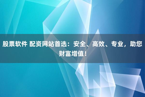 股票软件 配资网站首选：安全、高效、专业，助您财富增值！