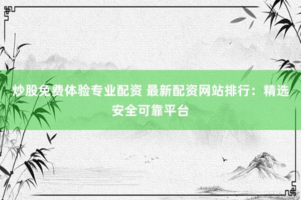 炒股免费体验专业配资 最新配资网站排行：精选安全可靠平台