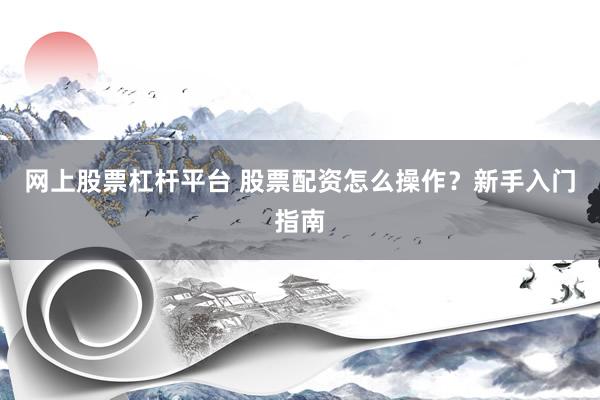网上股票杠杆平台 股票配资怎么操作？新手入门指南