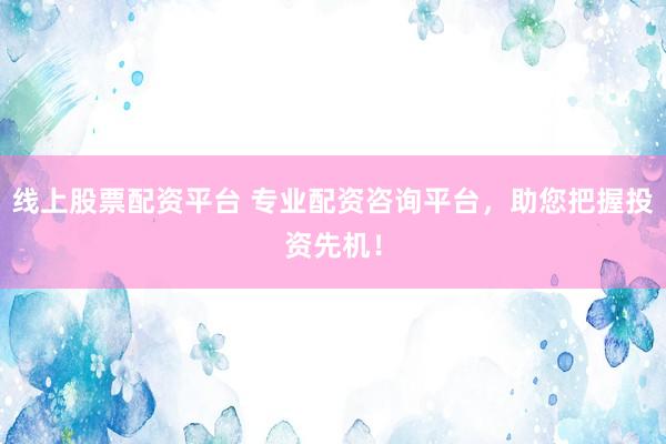 线上股票配资平台 专业配资咨询平台，助您把握投资先机！