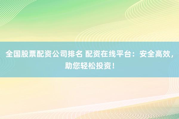 全国股票配资公司排名 配资在线平台：安全高效，助您轻松投资！