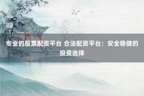 专业的股票配资平台 合法配资平台：安全稳健的投资选择