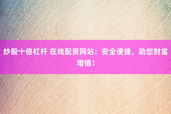 炒股十倍杠杆 在线配资网站：安全便捷，助您财富增值！