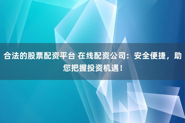 合法的股票配资平台 在线配资公司：安全便捷，助您把握投资机遇！