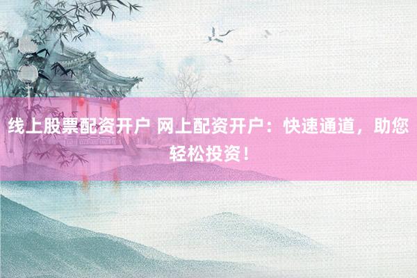 线上股票配资开户 网上配资开户：快速通道，助您轻松投资！