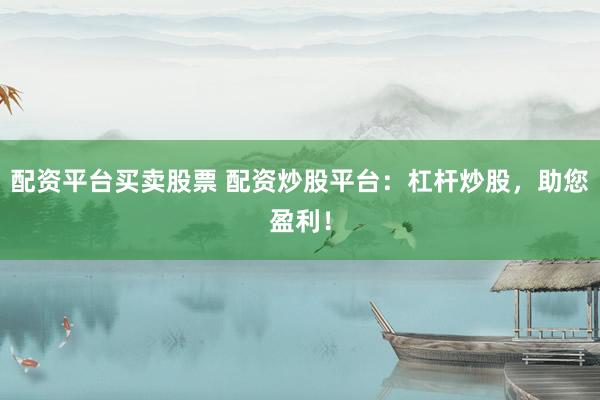 配资平台买卖股票 配资炒股平台：杠杆炒股，助您盈利！