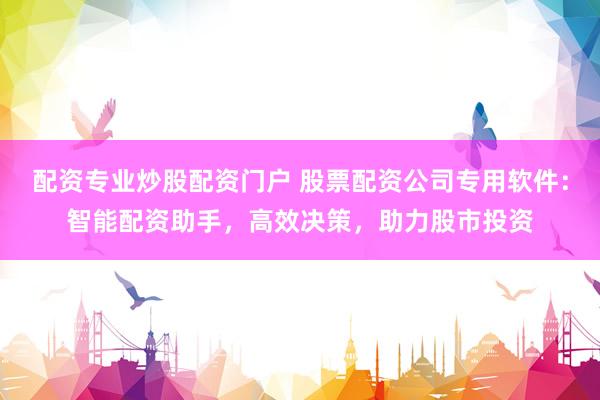 配资专业炒股配资门户 股票配资公司专用软件：智能配资助手，高效决策，助力股市投资