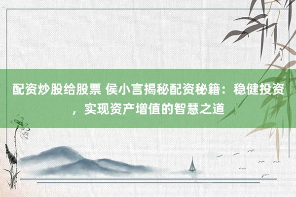 配资炒股给股票 侯小言揭秘配资秘籍：稳健投资，实现资产增值的智慧之道