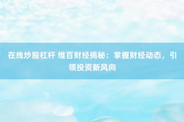在线炒股杠杆 维百财经揭秘：掌握财经动态，引领投资新风向