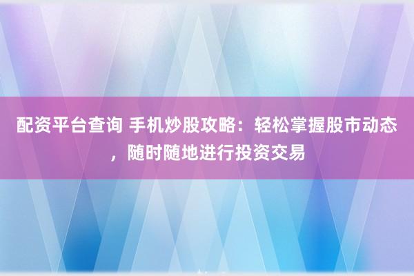 配资平台查询 手机炒股攻略：轻松掌握股市动态，随时随地进行投资交易