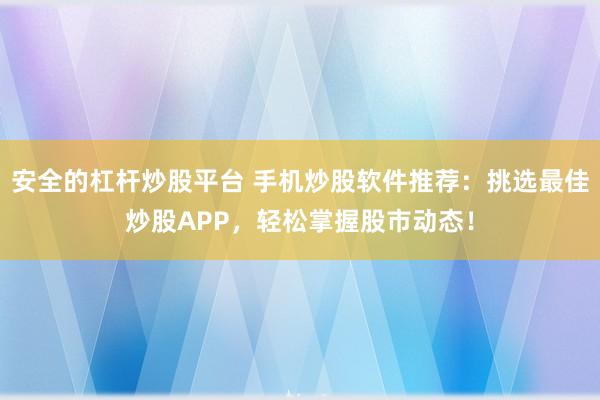 安全的杠杆炒股平台 手机炒股软件推荐：挑选最佳炒股APP，轻松掌握股市动态！