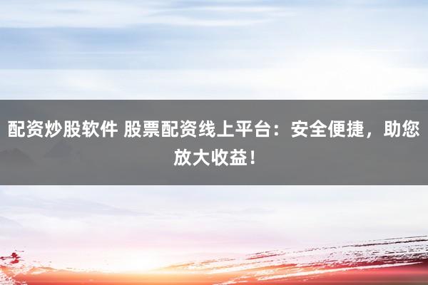 配资炒股软件 股票配资线上平台：安全便捷，助您放大收益！