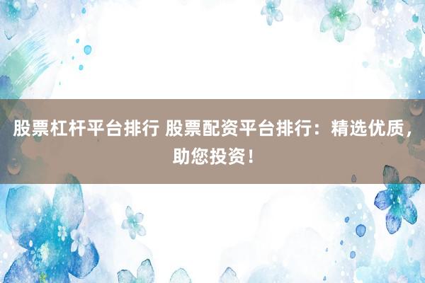 股票杠杆平台排行 股票配资平台排行：精选优质，助您投资！