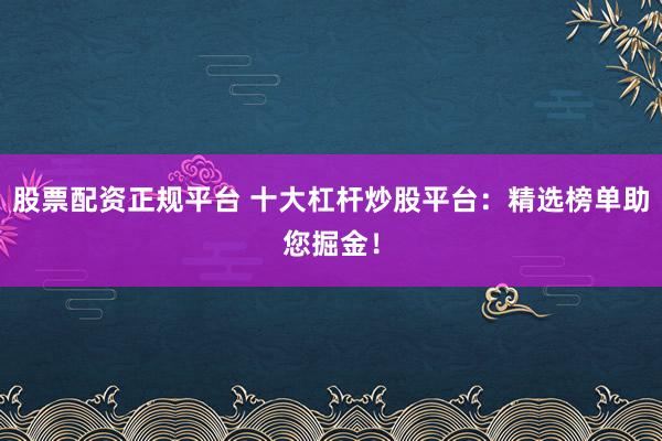股票配资正规平台 十大杠杆炒股平台：精选榜单助您掘金！