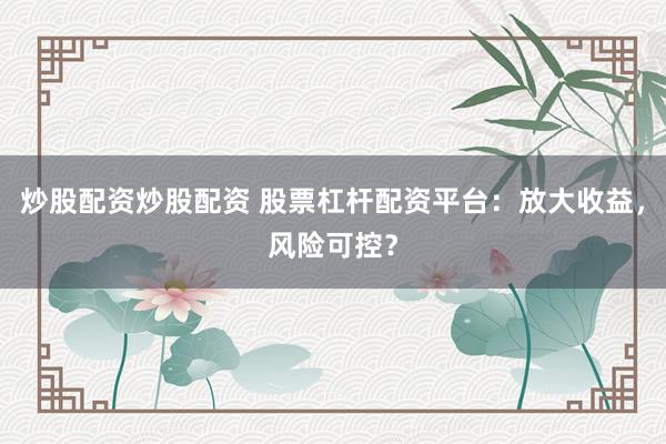 炒股配资炒股配资 股票杠杆配资平台：放大收益，风险可控？