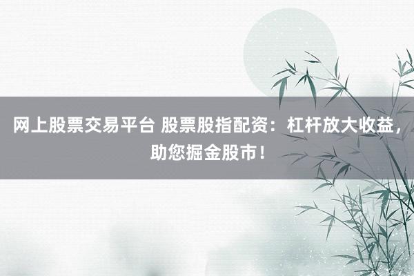 网上股票交易平台 股票股指配资：杠杆放大收益，助您掘金股市！