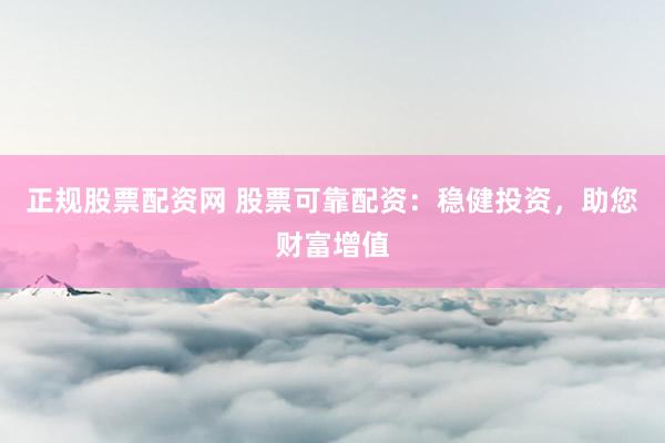 正规股票配资网 股票可靠配资：稳健投资，助您财富增值