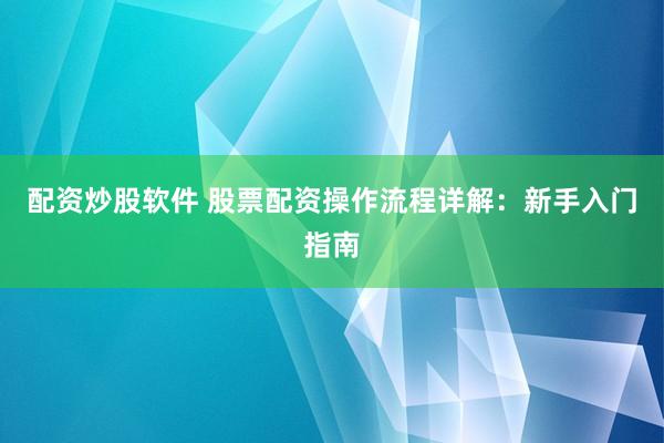 配资炒股软件 股票配资操作流程详解：新手入门指南