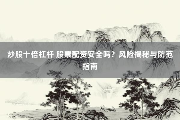 炒股十倍杠杆 股票配资安全吗？风险揭秘与防范指南