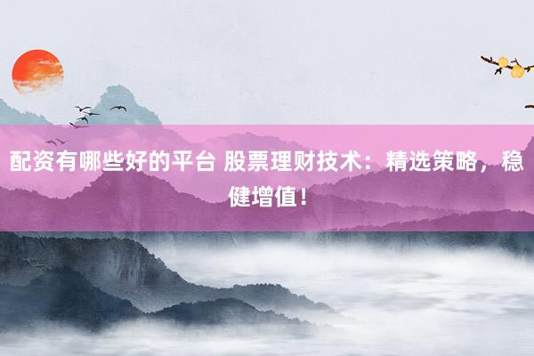 配资有哪些好的平台 股票理财技术：精选策略，稳健增值！