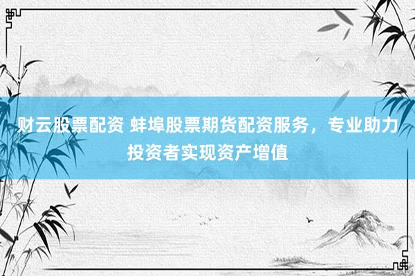 财云股票配资 蚌埠股票期货配资服务，专业助力投资者实现资产增值