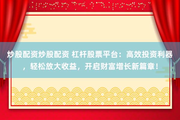 炒股配资炒股配资 杠杆股票平台：高效投资利器，轻松放大收益，开启财富增长新篇章！