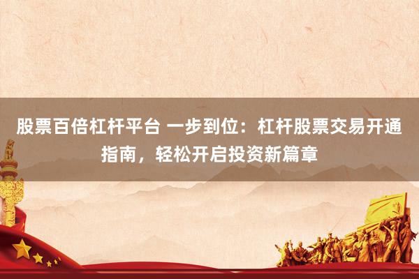 股票百倍杠杆平台 一步到位：杠杆股票交易开通指南，轻松开启投资新篇章