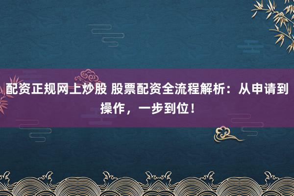 配资正规网上炒股 股票配资全流程解析：从申请到操作，一步到位！