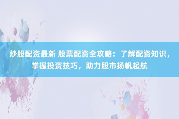 炒股配资最新 股票配资全攻略：了解配资知识，掌握投资技巧，助力股市扬帆起航
