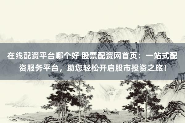 在线配资平台哪个好 股票配资网首页：一站式配资服务平台，助您轻松开启股市投资之旅！