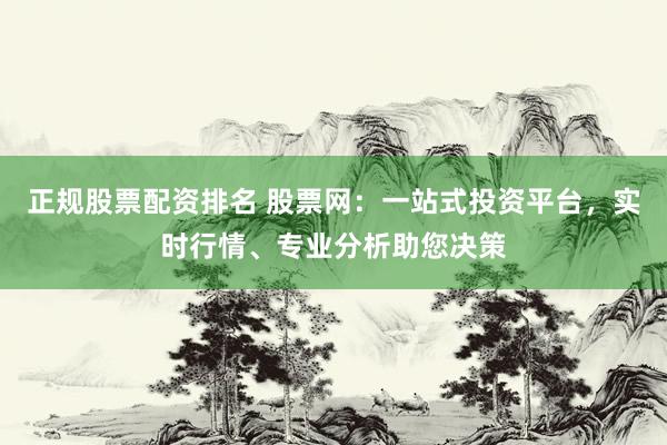 正规股票配资排名 股票网：一站式投资平台，实时行情、专业分析助您决策