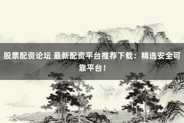 股票配资论坛 最新配资平台推荐下载：精选安全可靠平台！