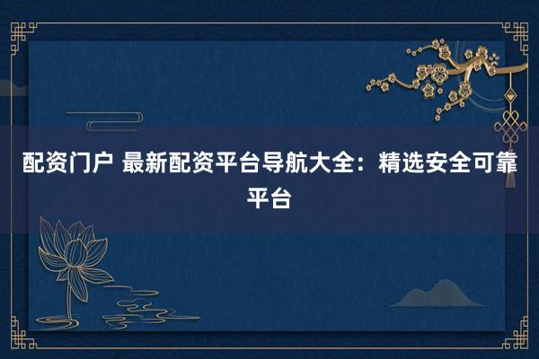 配资门户 最新配资平台导航大全：精选安全可靠平台