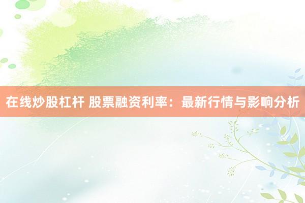 在线炒股杠杆 股票融资利率：最新行情与影响分析