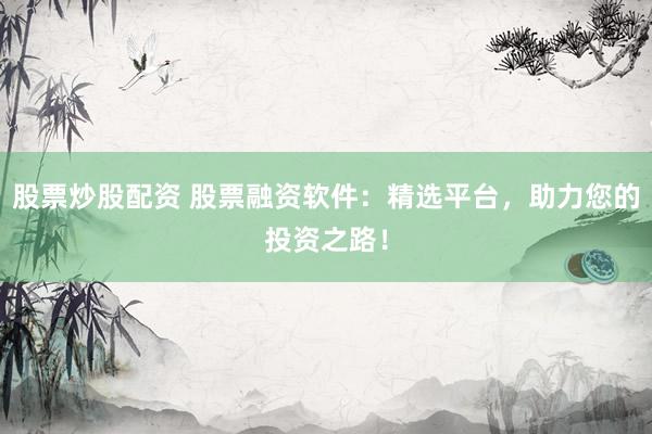 股票炒股配资 股票融资软件：精选平台，助力您的投资之路！