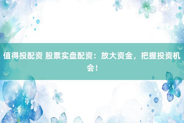 值得投配资 股票实盘配资：放大资金，把握投资机会！
