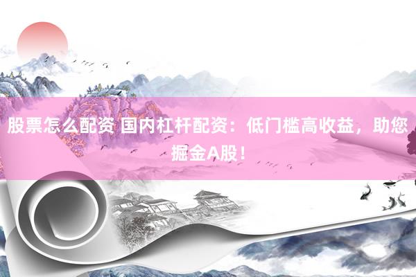 股票怎么配资 国内杠杆配资：低门槛高收益，助您掘金A股！