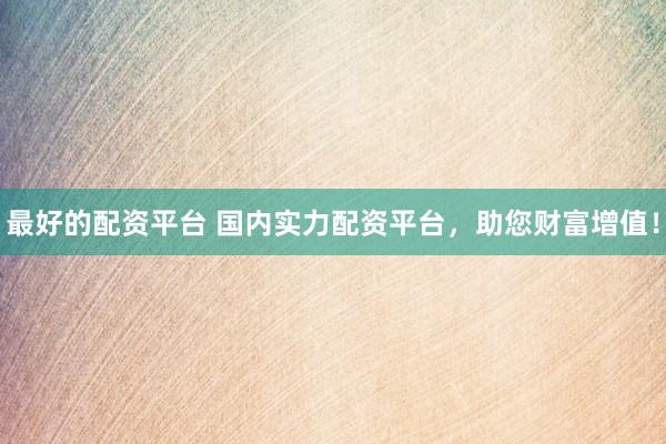 最好的配资平台 国内实力配资平台，助您财富增值！